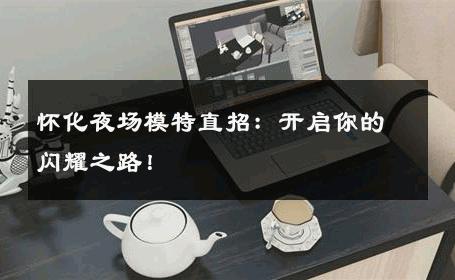 怀化夜场模特直招：开启你的闪耀之路！