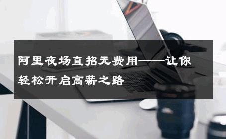 阿里夜场直招无费用——让你轻松开启高薪之路