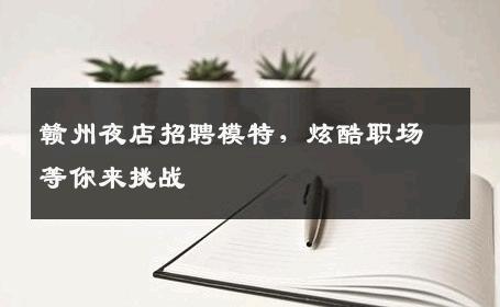 赣州夜店招聘模特，炫酷职场等你来挑战