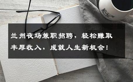 兰州夜场兼职招聘，轻松赚取丰厚收入，成就人生新机会！