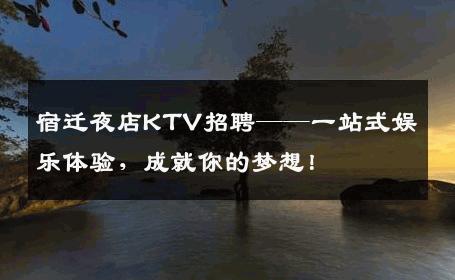 宿迁夜店KTV招聘——一站式娱乐体验，成就你的梦想！
