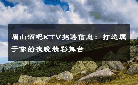 眉山酒吧KTV招聘信息：打造属于你的夜晚精彩舞台