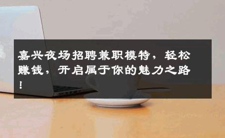 嘉兴夜场招聘兼职模特，轻松赚钱，开启属于你的魅力之路！