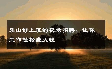 乐山好上班的夜场招聘，让你工作轻松赚大钱