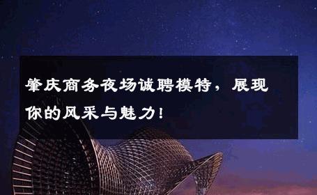 肇庆商务夜场诚聘模特，展现你的风采与魅力！