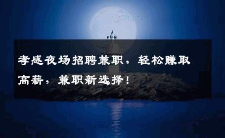 孝感夜场招聘兼职，轻松赚取高薪，兼职新选择！