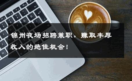 锦州夜场招聘兼职，赚取丰厚收入的绝佳机会！