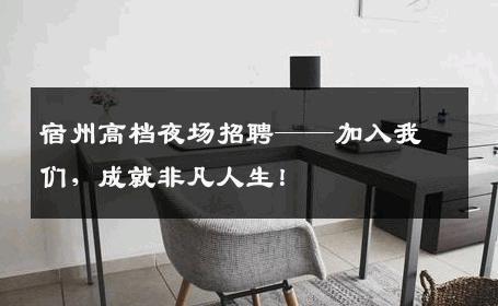 宿州高档夜场招聘——加入我们，成就非凡人生！