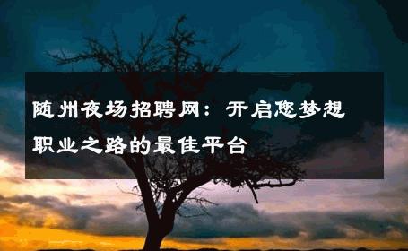 随州夜场招聘网：开启您梦想职业之路的最佳平台