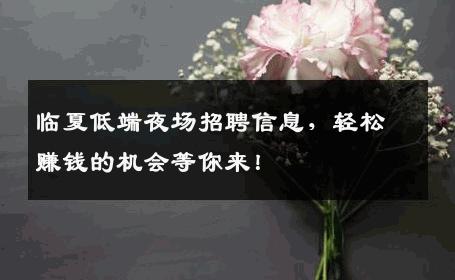 临夏低端夜场招聘信息，轻松赚钱的机会等你来！