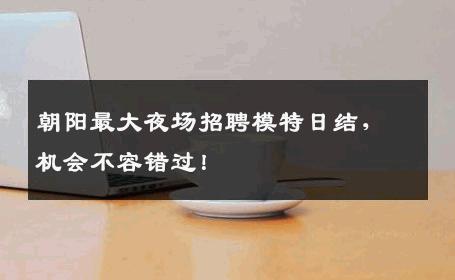 朝阳最大夜场招聘模特日结，机会不容错过！