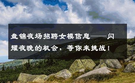 盘锦夜场招聘女模信息——闪耀夜晚的机会，等你来挑战！
