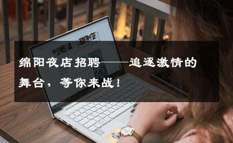 绵阳夜店招聘——追逐激情的舞台，等你来战！