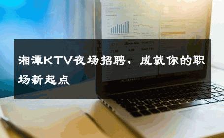湘潭KTV夜场招聘，成就你的职场新起点