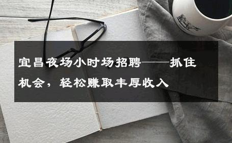 宜昌夜场小时场招聘——抓住机会，轻松赚取丰厚收入