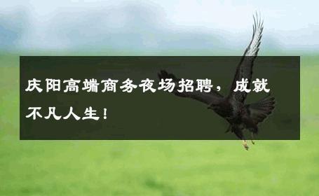 庆阳高端商务夜场招聘，成就不凡人生！