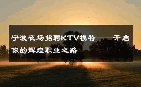 宁波夜场招聘KTV模特——开启你的辉煌职业之路