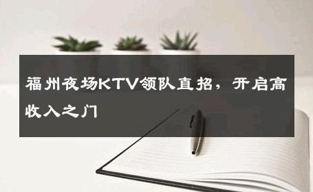 福州夜场KTV领队直招，开启高收入之门