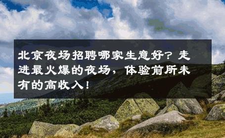 北京夜场招聘哪家生意好？走进最火爆的夜场，体验前所未有的高收入！