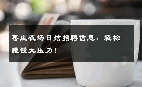 枣庄夜场日结招聘信息，轻松赚钱无压力！