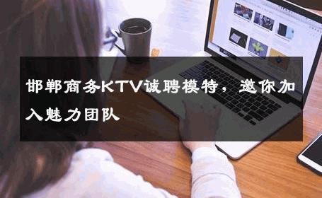 邯郸商务KTV诚聘模特，邀你加入魅力团队