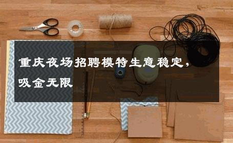 重庆夜场招聘模特生意稳定，吸金无限