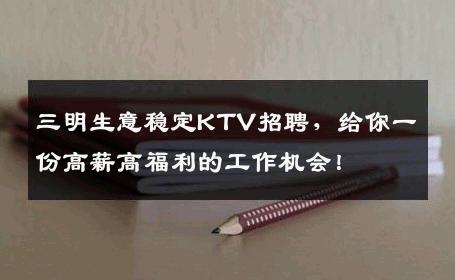 三明生意稳定KTV招聘，给你一份高薪高福利的工作机会！