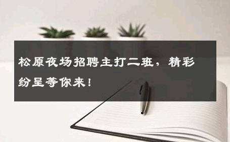 松原夜场招聘主打二班，精彩纷呈等你来！