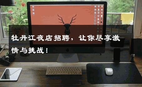牡丹江夜店招聘，让你尽享激情与挑战！