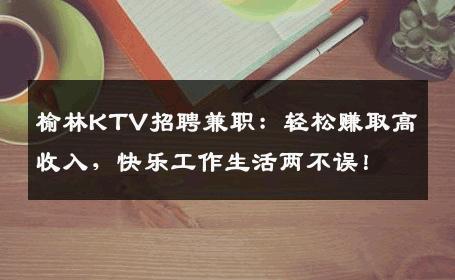 榆林KTV招聘兼职：轻松赚取高收入，快乐工作生活两不误！