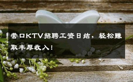 营口KTV招聘工资日结，轻松赚取丰厚收入！