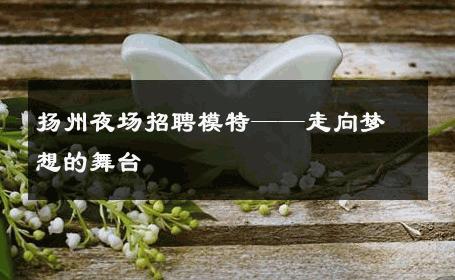 扬州夜场招聘模特——走向梦想的舞台