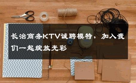长治商务KTV诚聘模特，加入我们一起绽放光彩