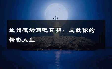 兰州夜场酒吧直招，成就你的精彩人生