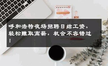 呼和浩特夜场招聘日结工资，轻松赚取高薪，机会不容错过！