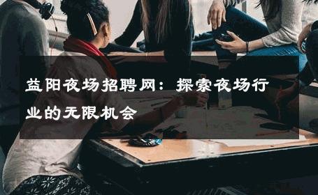 益阳夜场招聘网：探索夜场行业的无限机会