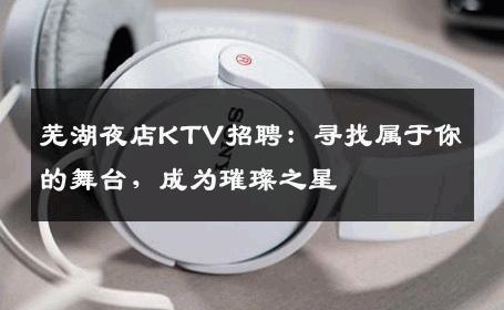 芜湖夜店KTV招聘：寻找属于你的舞台，成为璀璨之星
