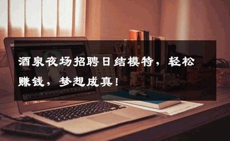 酒泉夜场招聘日结模特，轻松赚钱，梦想成真！