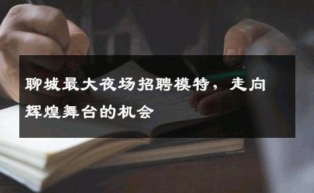 聊城最大夜场招聘模特，走向辉煌舞台的机会