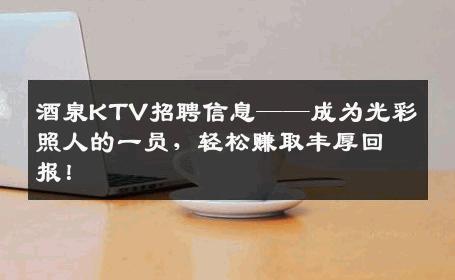 酒泉KTV招聘信息——成为光彩照人的一员，轻松赚取丰厚回报！
