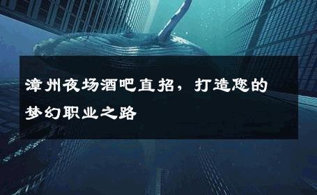 漳州夜场酒吧直招，打造您的梦幻职业之路
