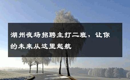 湖州夜场招聘主打二班，让你的未来从这里起航