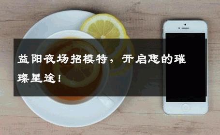 益阳夜场招模特，开启您的璀璨星途！