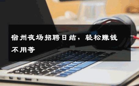 宿州夜场招聘日结，轻松赚钱不用等