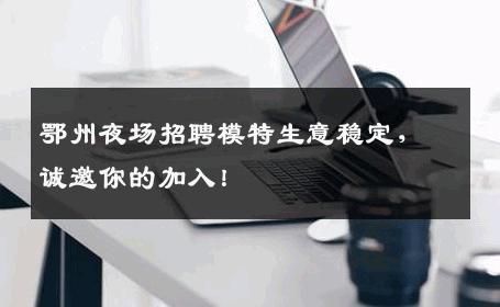 鄂州夜场招聘模特生意稳定，诚邀你的加入！