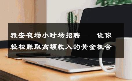 雅安夜场小时场招聘——让你轻松赚取高额收入的黄金机会