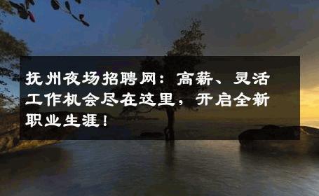 抚州夜场招聘网：高薪、灵活工作机会尽在这里，开启全新职业生涯！