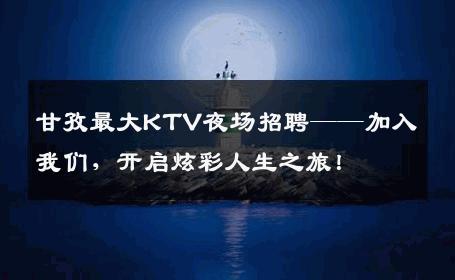 甘孜最大KTV夜场招聘——加入我们，开启炫彩人生之旅！
