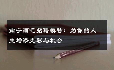 南宁酒吧招聘模特：为你的人生增添光彩与机会