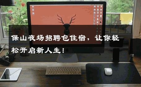 保山夜场招聘包住宿，让你轻松开启新人生！